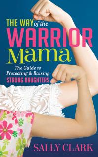 The Way Of The Warrior Mama The Guide To Protecting And Raising Strong Daughters Sally Clark