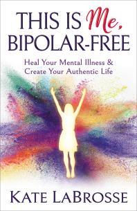 This Is Me Bipolarfree Heal Your Mental Illness And Create Your Authentic Life Kate Labrosse