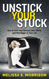 Unstick Your Stuck How To Find Your Passion Gain Clarity And Play Bigger In Your Life Melissa S Morrison