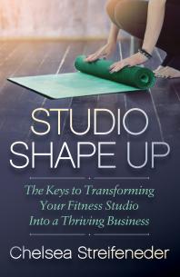 Studio Shape Up The Keys To Transforming Your Fitness Studio Into A Thriving Business Chelsea Streifeneder