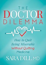 The Doctor Dilemma How To Quit Being Miserable Without Quitting Medicine Sara Dill
