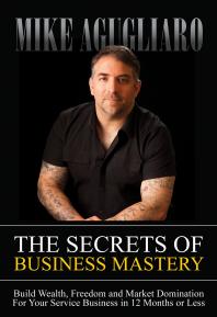 The Secrets Of Business Mastery Build Wealth Freedom And Market Domination For Your Service Business In 12 Months Or Less Mike Agugliaro