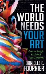The World Needs Your Art Casual Magic To Unlock Your Creativity Danielle E Fournier