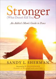 Stronger What Doesnt Kill You An Addicts Moms Guide To Peace Sandy L Sherman
