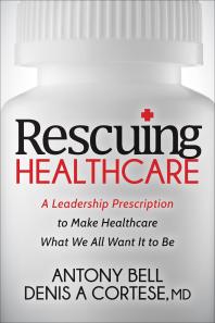 Rescuing Healthcare A Leadership Prescription To Make Healthcare What We All Want It To Be Anthony Bell Denis A Cortese