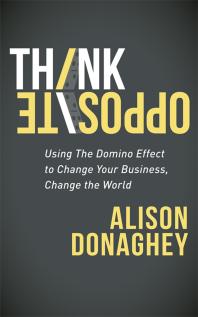 Think Opposite Using The Domino Effect To Change Your Business Change The World Alison Donaghey