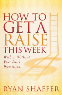 How To Get A Raise This Week With Or Without Your Bosss Permission Ryan Shaffer