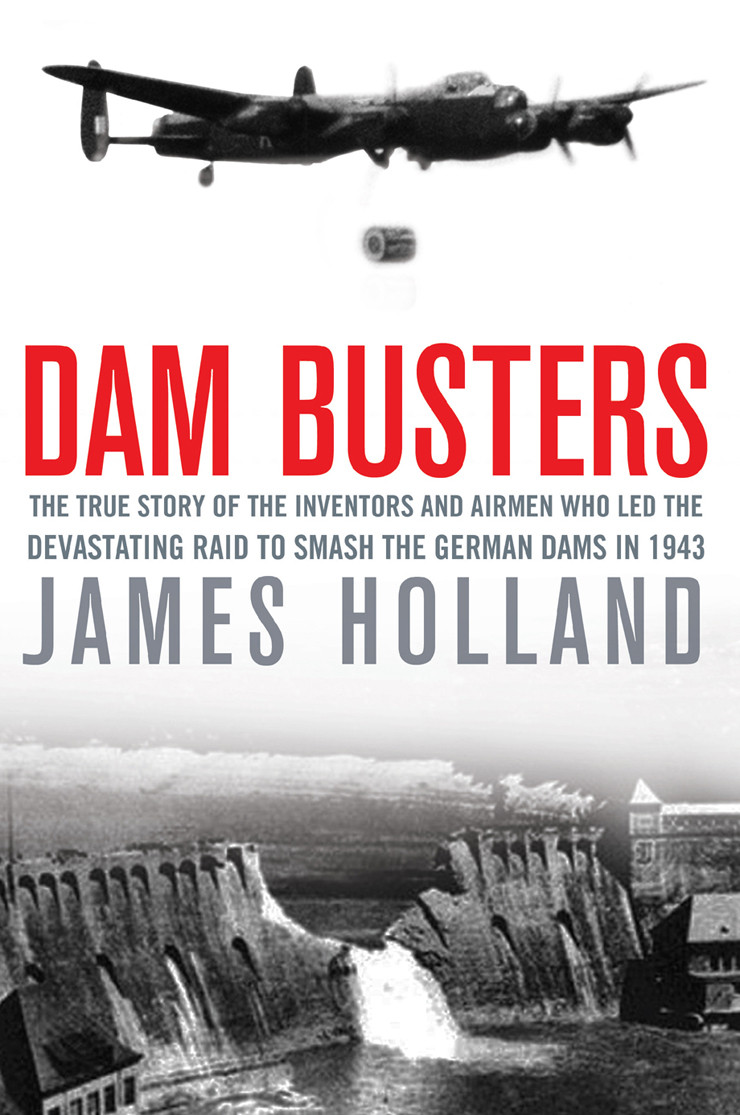 Dam Busters The True Story Of The Inventors And Airmen Who Led The Devastating Raid To Smash The German Dams In 1943 James Holland