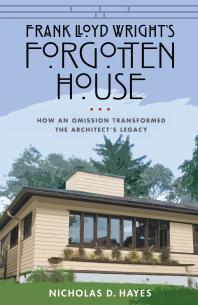 Frank Lloyd Wrights Forgotten House How An Omission Transformed The Architects Legacy 1st Edition Nicholas D Hayes