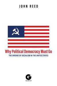 Why Political Democracy Must Go The Origins Of Socialism In The United States John Reed Ak Brackob