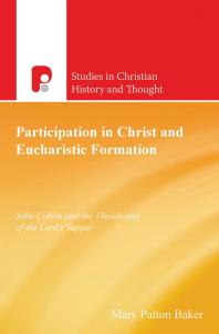 Participation In Christ And Eucharistic Formation John Calvin And The Theodrama Of The Lords Supper 1st Edition Mary Patton Baker