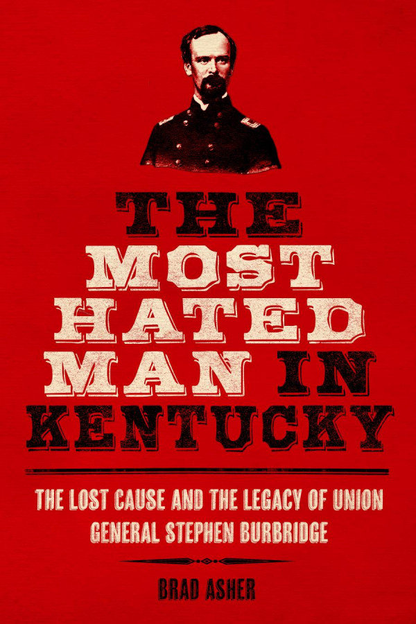 The Most Hated Man In Kentucky The Lost Cause And The Legacy Of Union General Stephen Burbridge 1st Edition Brad Asher
