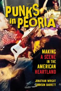 Punks In Peoria Making A Scene In The American Heartland 1st Edition Jonathan Wright Dawson Barrett