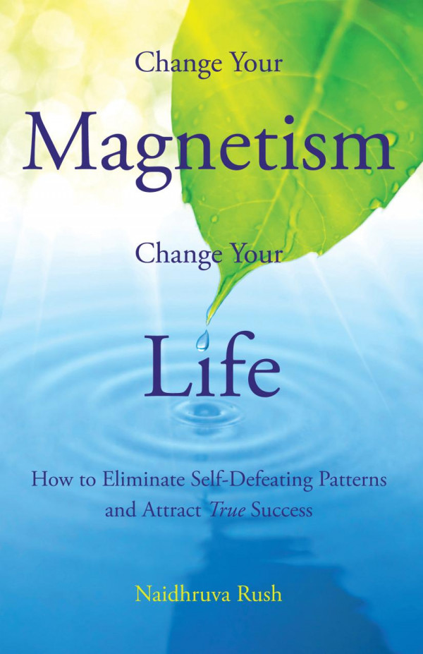 Change Your Magnetism Change Your Life How To Eliminate Selfdefeating Patterns And Attract True Success 1st Edition Naidhruva Rush