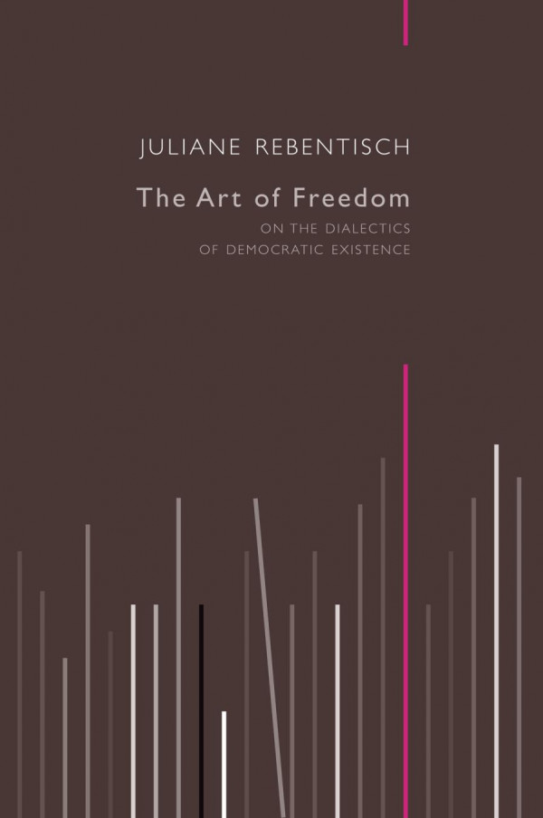 The Art Of Freedom On The Dialectics Of Democratic Existence Juliane Rebentisch