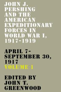 John J Pershing And The American Expeditionary Forces In World War I 19171919 April 7september 30 1917 1st Edition John T Greenwood