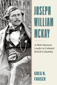 Joseph William Mckay A Mtis Business Leader In Colonial British Columbia 1st Edition Greg N Fraser