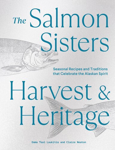 The Salmon Sisters Harvest Heritage Seasonal Recipes And Traditions That Celebrate The Alaskan Spirit Emma Teal Laukitis Claire Neaton