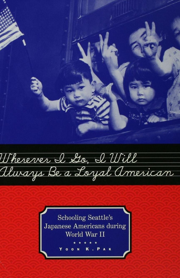 Wherever I Go I Will Always Be A Loyal American Seattles Japanese American Schoolchildren During World War Ii 1st Edition Yoon Pak