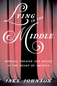 Lying In The Middle Musical Theater And Belief At The Heart Of America 1st Edition Jake Johnson