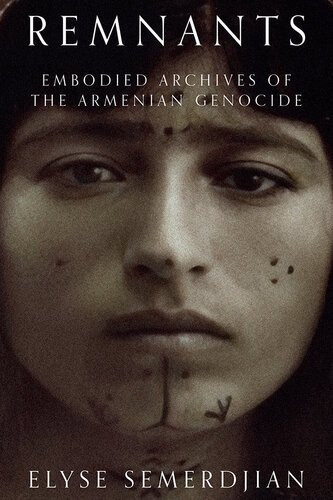 Remnants Embodied Archives Of The Armenian Genocide 1st Edition Elyse Semerdjian