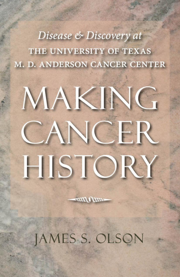 Making Cancer History Disease And Discovery At The University Of Texas M D Anderson Cancer Center 1st Edition James S Olson