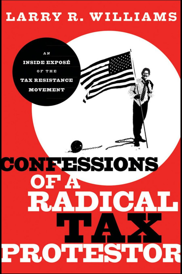 Confessions Of A Radical Tax Protestor An Inside Expose Of The Tax Resistance Movement 1st Edition Larry R Williams