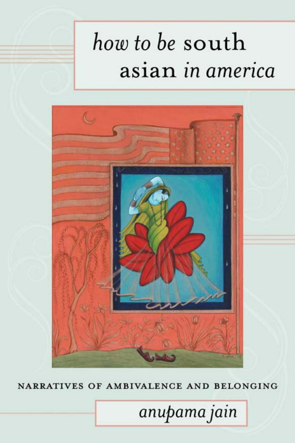 How To Be South Asian In America Narratives Of Ambivalence And Belonging 1st Edition Anupama Jain