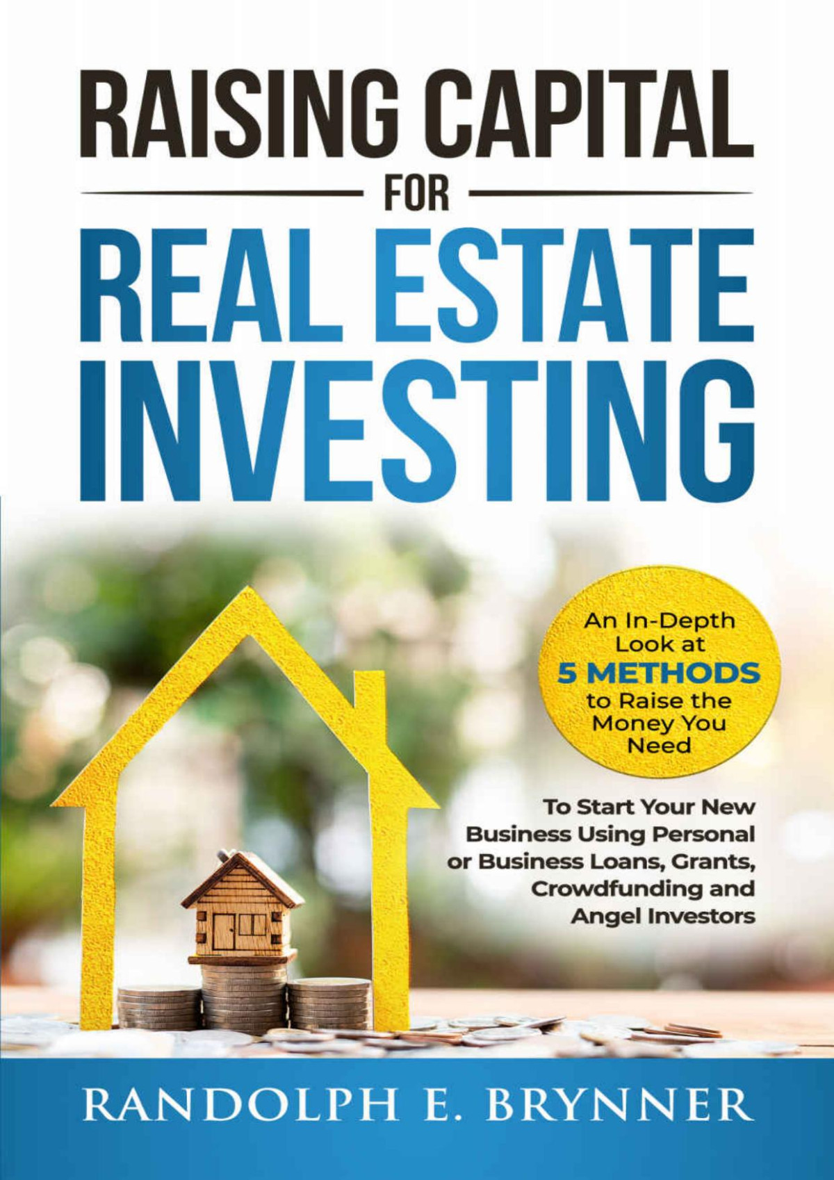 Raising Capital For Real Estate Investing An Indepth Look At 5 Methods To Raise The Money You Need To Start Your New Business Using Personalbusiness Loans Grants Crowdfunding And Angel Investors Randolph E Brynner