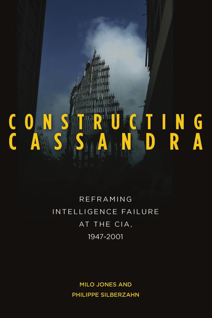 Constructing Cassandra Reframing Intelligence Failure At The Cia 19472001 Milo Jones Philippe Silberzahn