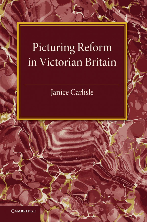 Picturing Reform In Victorian Britain Janice Carlisle