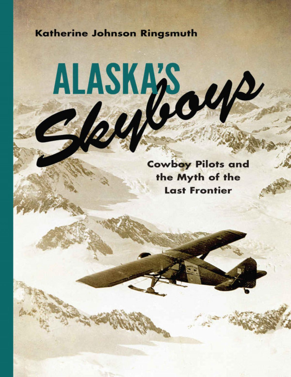 Alaskas Skyboys Cowboy Pilots And The Myth Of The Last Frontier Katherine Johnson Ringsmuth