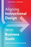 Aligning Instructional Design With Business Goals Make The Case And Deliver Results Kristopher Newbauer