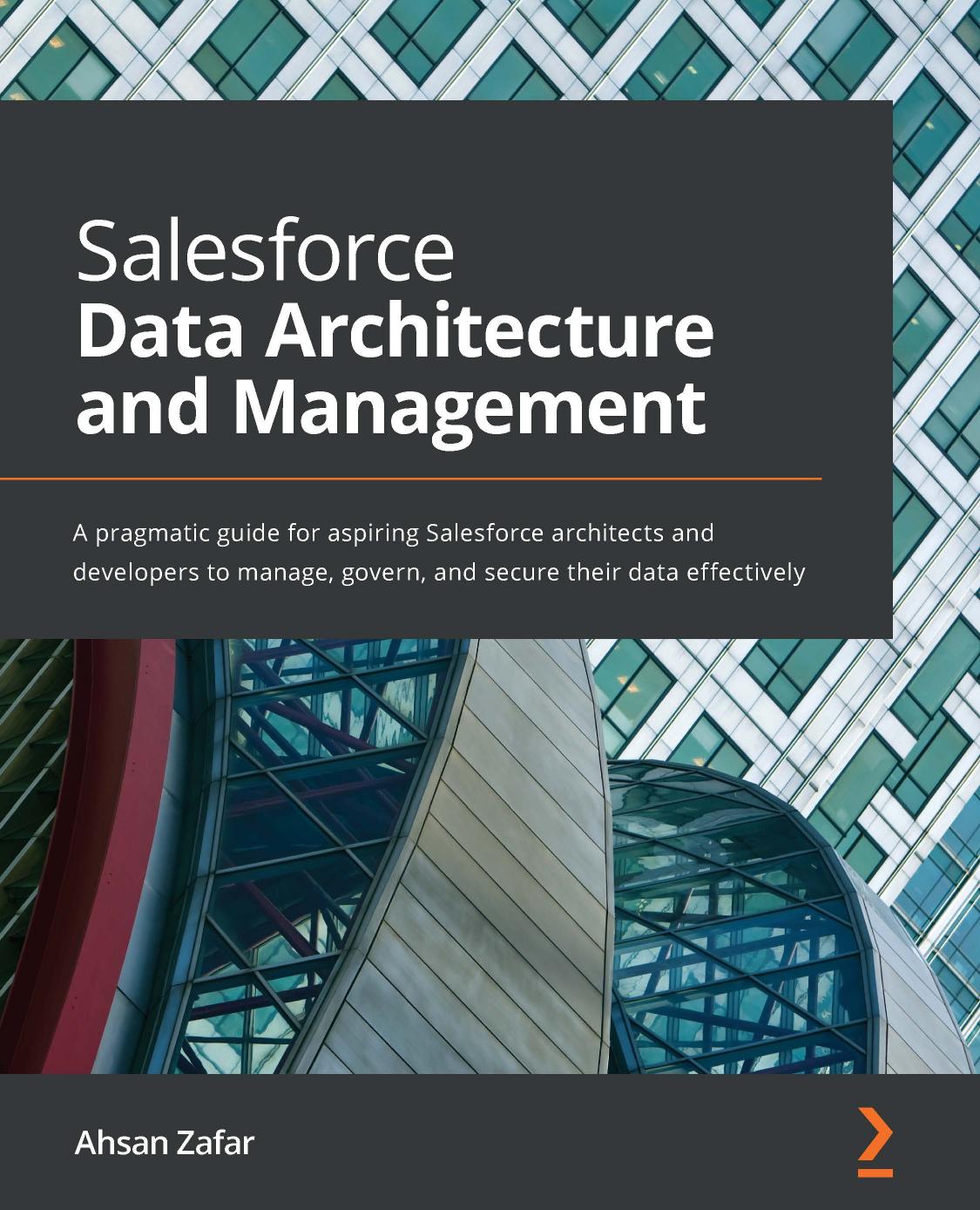 Salesforce Data Architecture And Management A Pragmatic Guide For Aspiring Salesforce Architects And Developers To Manage Govern And Secure Their Data Effectively 1st Edition Ahsan Zafar