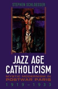 Jazz Age Catholicism Mystic Modernism In Postwar Paris 19191933 1st Edition Stephen Schloesser