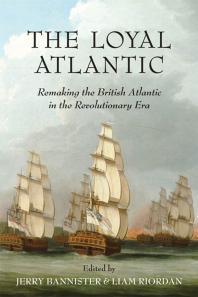 The Loyal Atlantic Remaking The British Atlantic In The Revolutionary Era 1st Edition Jerry Bannister Liam Riordan