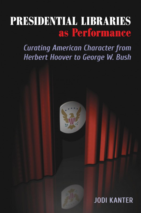 Presidential Libraries As Performance Curating American Character From Herbert Hoover To George W Bush 1st Edition Jodi Kanter
