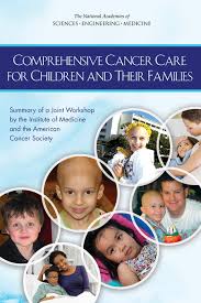 Comprehensive Cancer Care For Children And Their Families Summary Of A Joint Workshop By The Institute Of Medicine And The American Cancer Society 1st Edition And Medicine Engineering National Academies Of Sciences Institute Of Medicine Board On Health Care Services National Cancer Policy Forum Margie Patlak Sharyl J Nass