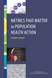 Metrics That Matter For Population Health Action Workshop Summary 1st Edition And Medicine Engineering National Academies Of Sciences Institute Of Medicine Board On Population Health And Public Health Practice Roundtable On Population Health Improvement Joe Alper