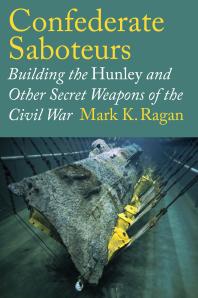 Confederate Saboteurs Building The Hunley And Other Secret Weapons Of The Civil War 1st Edition Mark K Ragan