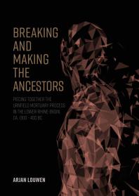 Breaking And Making The Ancestors Piecing Together The Urnfield Mortuary Process In The Lowerrhinebasin Ca 1300 400 Bc 1st Edition Arjan Louwen