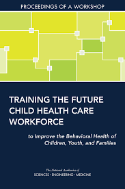 Training The Future Child Health Care Workforce To Improve The Behavioral Health Of Children Youth And Families Proceedings Of A Workshop 1st Edition National Academies Of Sciences