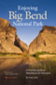 Enjoying Big Bend National Park A Friendly Guide To Adventures For Everyone 1st Edition Gary Clark Kathy Adams Clark