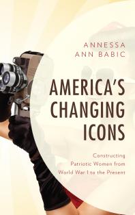 Americas Changing Icons Constructing Patriotic Women From World War I To The Present Annessa Ann Babic