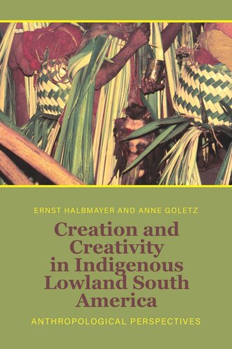 Creation And Creativity In Indigenous Lowland South America Anthropological Perspectives Ernst Halbmayer Editor Anne Goletz Editor