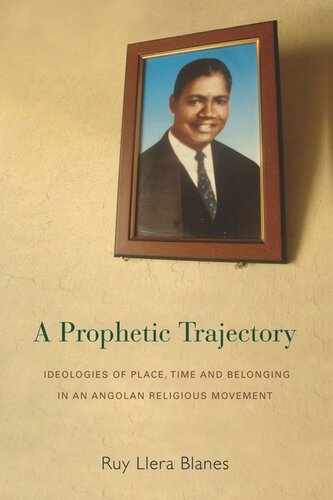 A Prophetic Trajectory Ideologies Of Place Time And Belonging In An Angolan Religious Movement Ruy Llera Blanes