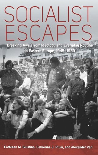 Socialist Escapes Breaking Away From Ideology And Everyday Routine In Eastern Europe 19451989 Cathleen M Giustino Editor Catherine J Plum Editor Alexander Vari Editor