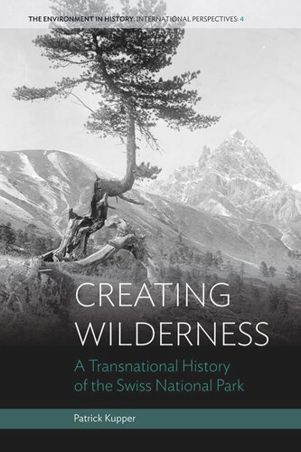 Creating Wilderness A Transnational History Of The Swiss National Park Patrick Kupper