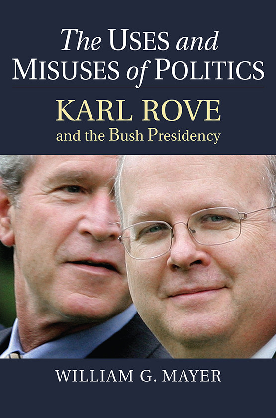 The Uses And Misuses Of Politics Karl Rove And The Bush Presidency 1st Edition William G Mayer
