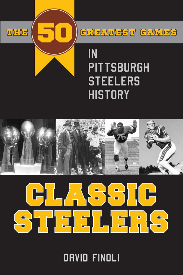 Classic Steelers The 50 Greatest Games In Pittsburgh Steelers History 1st Edition David Finoli